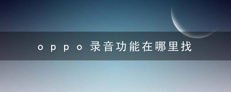 oppo录音功能在哪里找 oppo录音功能到底在哪里呢